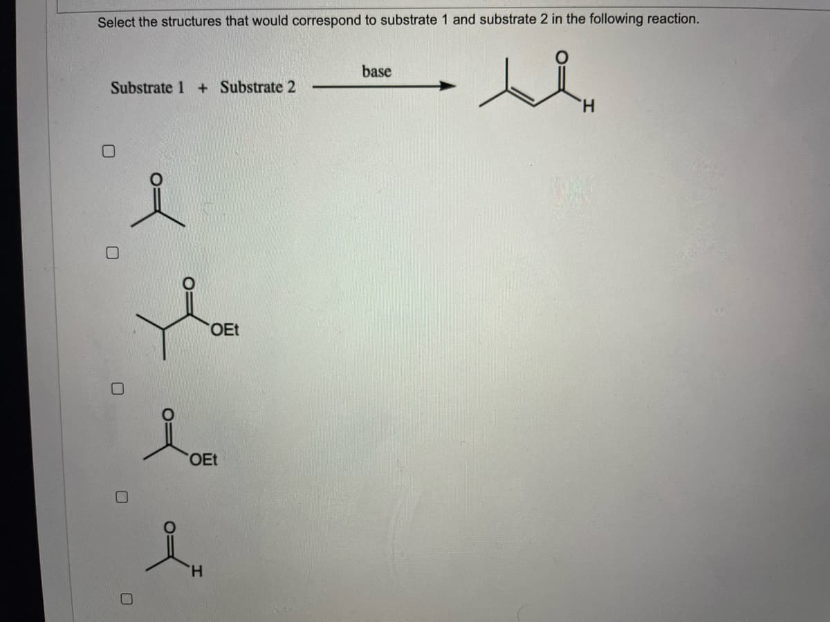 Select the structures that would correspond to substrate 1 and substrate 2 in the following reaction.
base
Substrate 1 + Substrate 2
OEt
OEt
H.
