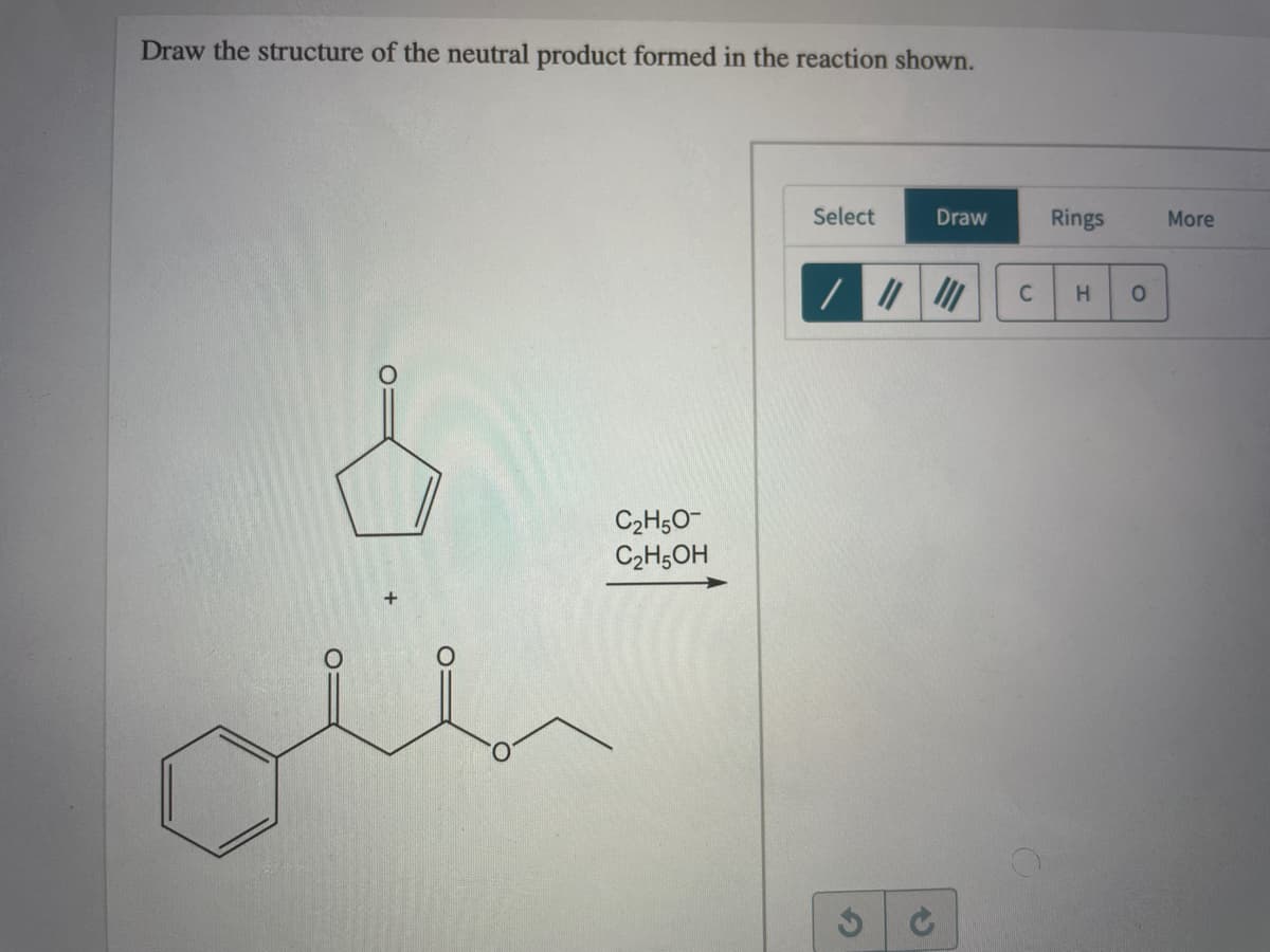 Draw the structure of the neutral product formed in the reaction shown.
Select
Draw
Rings
More
C
H.
C2H;0-
C2H5OH
