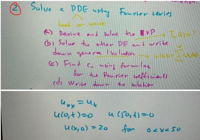 Solve
с рое избиј
Fourier series
() Derive and solve the BVPI,4)=?
(bi Solve tu other DE and write
down general solution
деле
4 (86)=244 (0)
Haj
(c) Find cu using forumlas
for the Pourier coefficients
edi write down the solution
Uxx=ux
ut
4(0,+)=0 u (50,4)=0
U (x,0) = 20
**n
0<x<50