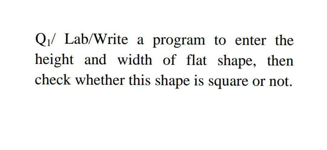 Q1/ Lab/Write a program to enter the
height and width of flat shape, then
check whether this shape is square or not.
