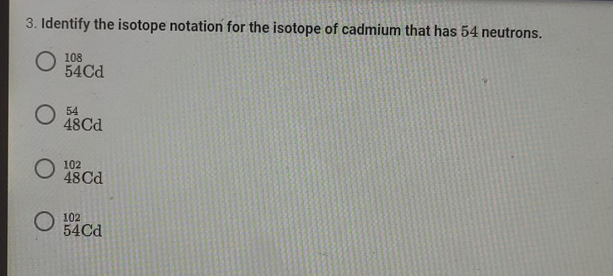 3. Identify the isotope notation for the isotope of cadmium that has 54 neutrons.
108
54Cd
2
54
48Cd
102
48 Cd
102
54Cd