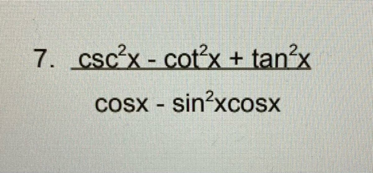 7. csc'x - cotx + tan'x
cosx - sin?xcosx
