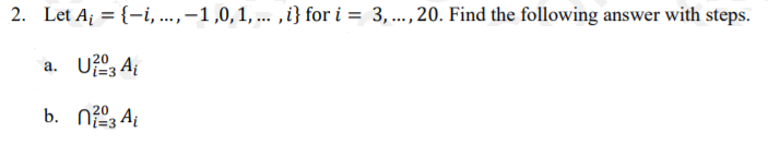 2. Let Aj = {-i, ..., –1,0,1, ... ,i} for i = 3, ..., 20. Find the following answer with steps.
а.
b. n3 Ai
