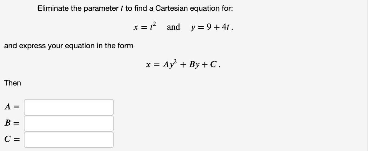 Eliminate the parameter t to find a Cartesian equation for:
x = ?²
and
y = 9 + 4t.
and express your equation in the form
х%3D Аy + By + С.
Then
A =
В —
C =
