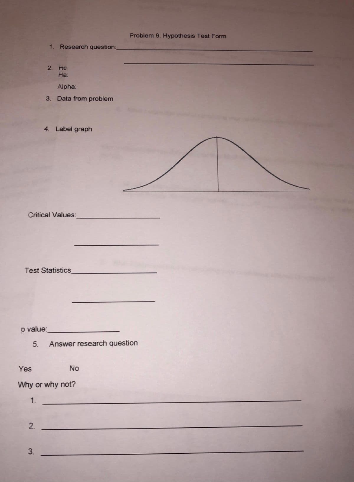 Problem 9. Hypothesis Test Form
1. Research question:
2. HC
На:
Alpha:
3. Data from problem
4. Label graph
Critical Values:
Test Statistics
o value:
5.
Answer research question
Yes
No
Why or why not?
1.
3.
2.
