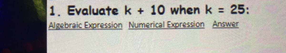 1. Evaluate k + 10 whenk 25:
%3D
Algebraic Expression Numerical Expression Answer
