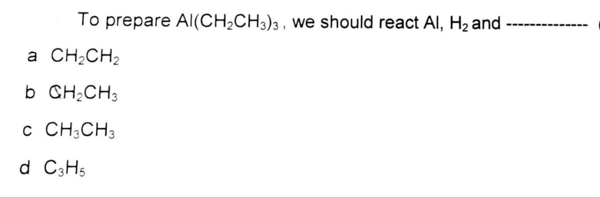 To prepare Al(CH₂CH3)3, we should react Al, H₂ and -
a CH₂CH₂
b CH₂CH3
C CH3 CH3
d C3H5