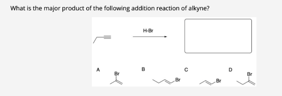 What is the major product of the following addition reaction of alkyne?
H-Br
A
D
Br
Br
Br
Br
