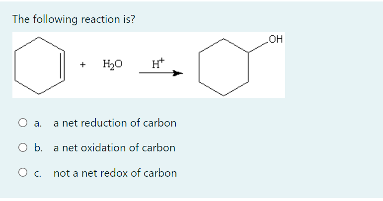 The following reaction is?
OH
H20
+
а.
a net reduction of carbon
O b. a net oxidation of carbon
Ос.
not a net redox of carbon
