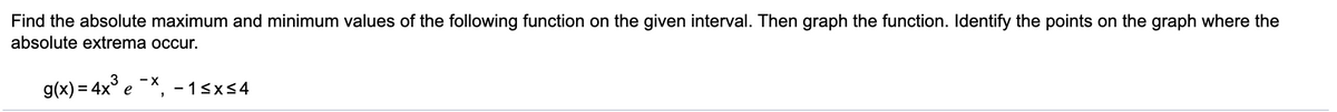 Find the absolute maximum and minimum values of the following function on the given interval. Then graph the function. Identify the points on the graph where the
absolute extrema occur.
g(x) = 4x° e -X,
- 13x54
