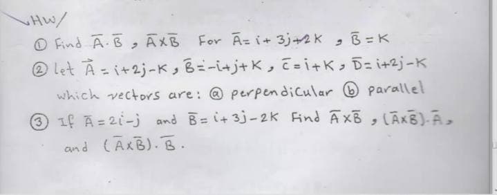 HW/
O Find A.B,
® let A - i+2j-K, B=-i+j+K, c = i+K> D= i+2j-K
ĀXB For A= i+ 3j+2K
B =K
which vectors are: @ perpendiCular O parallel
3 1f A= 21-j and B= i+ 3j-2k Find AxB, LĀKB)-Ā,
%3D
and (AxB).B.
