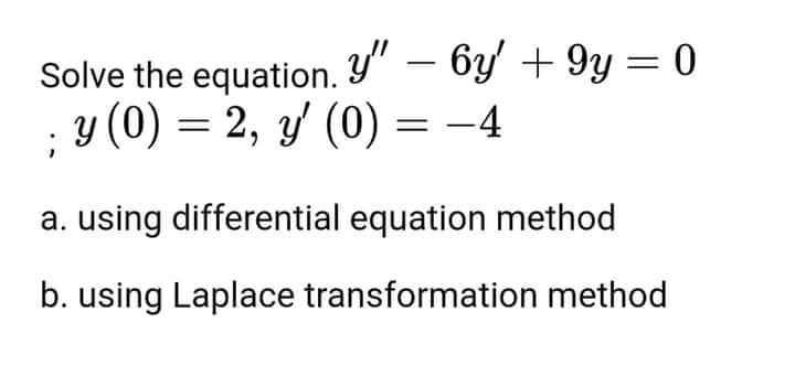 Solve the equation. Y" – 6y' + 9y = 0
y (0) = 2, y (0) = -4
a. using differential equation method
b. using Laplace transformation method
