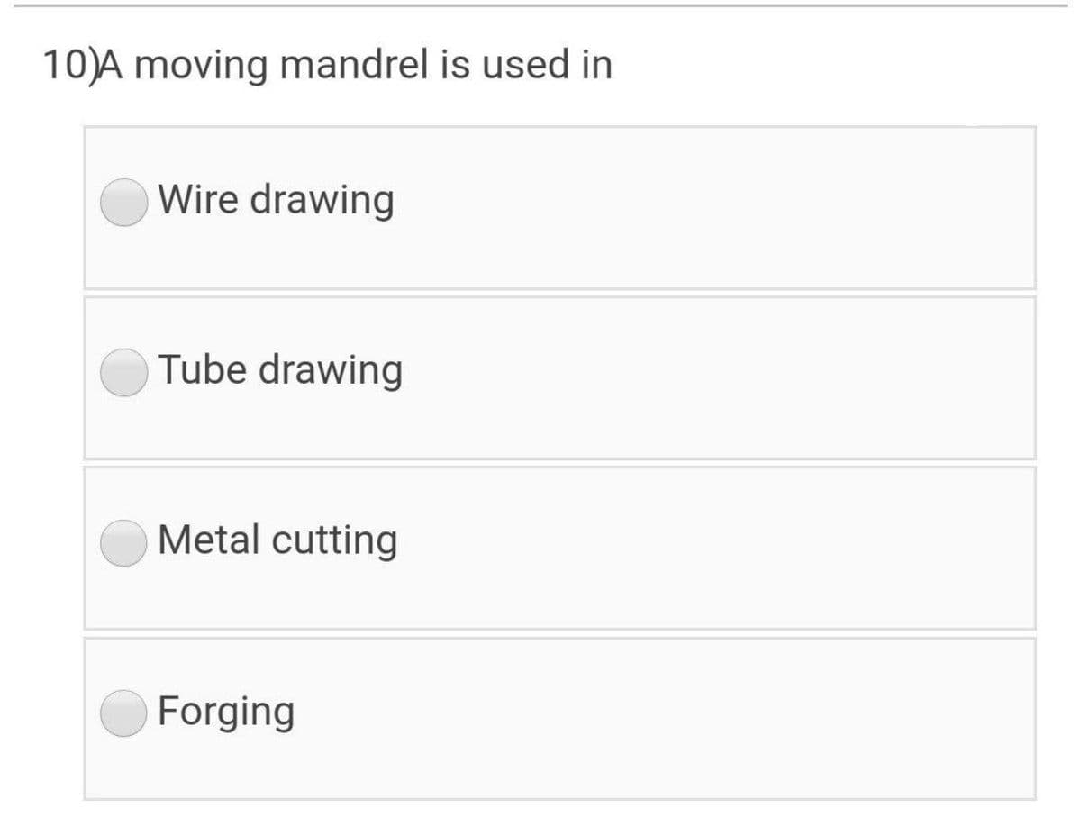 10)A moving mandrel is used in
Wire drawing
Tube drawing
Metal cutting
Forging
