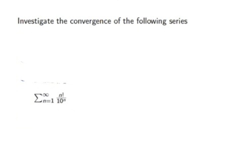 Investigate the convergence of the following series
n=1 10
