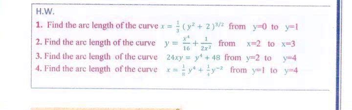 H.W.
1. Find the are length of the curve x = (y + 2)3/2 from y-0 to y-1
2. Find the arc length of the curve y =
16
from x=2 to x-3
2x
3. Find the are length of the curve 24xy y +48 from y=2 to y-4
4. Find the are length of the curve *y+ y- from y=l to y-4
%3D
x%3D
