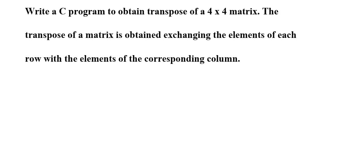 Write a C program to obtain transpose of a 4 x 4 matrix. The
transpose of a matrix is obtained exchanging the elements of each
row with the elements of the corresponding column.