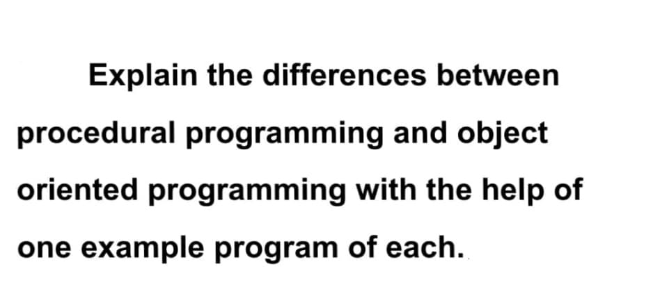 Explain the differences between
procedural programming and object
oriented programming with the help of
one example program of each.
