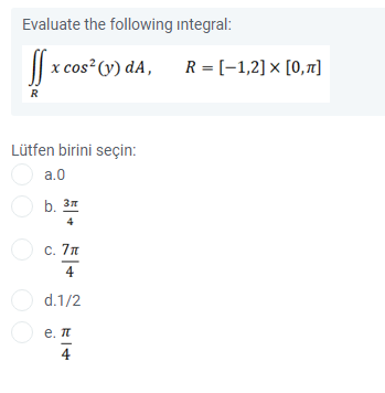 Evaluate the following integral:
|| x cos (y) dA,
R = [-1,2] × [0,1]
R
Lütfen birini seçin:
a.0
O b. 37
O c. 7n
4
O d.1/2
е. л
4
