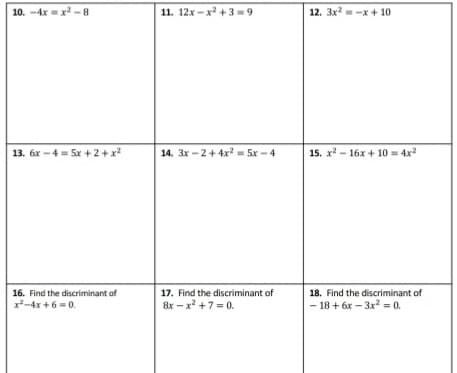 10. -4x =x -8
11. 12x - x² + 3 = 9
12. 3x-x + 10
13. 6x -4 = 5x +2+x
14. 3x - 2 + 4x - 5x - 4
15. x - 16x + 10 = 4x
16. Find the discriminant of
x-4x + 6 =0.
17. Find the discriminant of
18. Find the discriminant of
&x – x +7 = 0.
- 18 + 6x - 3x2 = 0.
