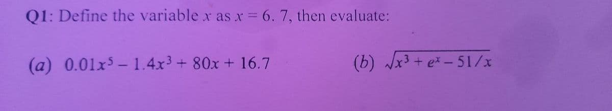 Q1: Define the variable x as x 6. 7, then evaluate:
(a) 0.01x5 - 1.4x3+ 80x + 16.7
(b) Jx3 + e* - 51/x
