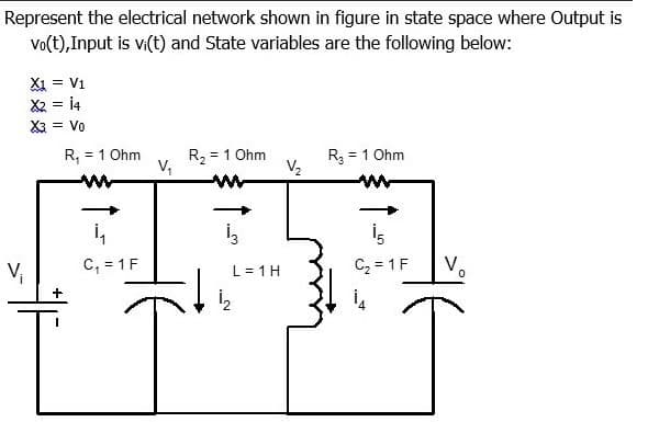 Represent the electrical network shown in figure in state space where Output is
Vo(t), Input is vi(t) and State variables are the following below:
Xi = V1
X2 = 14
X3 = Vo
R2 = 1 Ohm
V,
R,
= 1 Ohm
= 1 Ohm
V2
V,
C, = 1F
L = 1H
C2 = 1 F
V,
