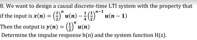 8. We want to design a causal discrete-time LTI system with the property that
n-1
if the input is x(n) = (;) u(n) – G u(n – 1)
n
Then the output is y(n) = (÷)" u(n)
Determine the impulse response h(n) and the system function H(z).
