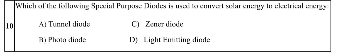 Which of the following Special Purpose Diodes is used to convert solar energy to electrical energy:
10
A) Tunnel diode
C) Zener diode
B) Photo diode
D) Light Emitting diode
