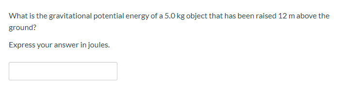 What is the gravitational potential energy of a 5.0 kg object that has been raised 12 m above the
ground?
Express your answer in joules.
