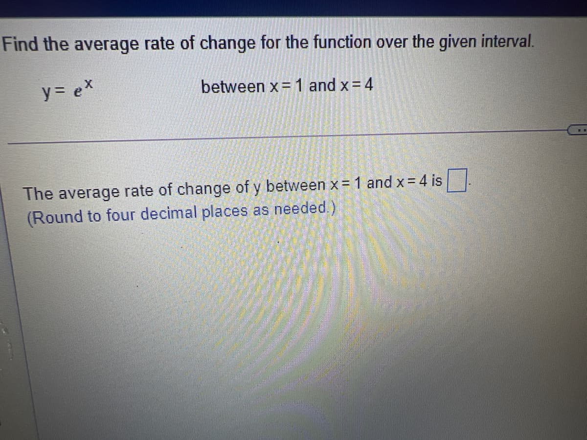 Find the average rate of change for the function over the given interval.
y = ex
between x= 1 and x = 4
The average rate of change of y between x = 1 and x= 4 is
(Round to four decimal places as needed)
