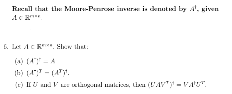 Recall that the Moore-Penrose inverse is denoted by A¹, given
A E Rmxn
6. Let A € Rmxn. Show that:
(a) (At)t = A
(b) (A¹)T = (AT)†.
(c) If U and V are orthogonal matrices, then (U AVT)† = VA†UT.