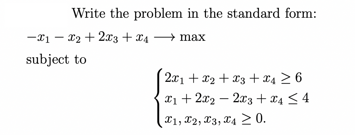 Write the problem in the standard form:
-x₁ - x₂ + 2x3 + x4 → max
→
subject to
2x1 + x₂ + x3 + x4 ≥ 6
x₁ + 2x2 - 2x3 + x4 ≤ 4
X1, X2, X3, X4 ≥ 0.