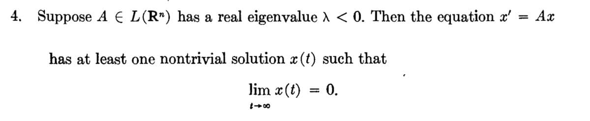 4. Suppose A E L (R") has a real eigenvalue < 0. Then the equation x' = Ax
has at least one nontrivial solution r(t) such that
lim x (t)
847
= 0.
=