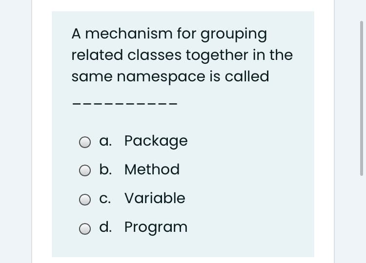 A mechanism for grouping
related classes together in the
same namespace is called
a. Package
O b. Method
O c. Variable
o d. Program
