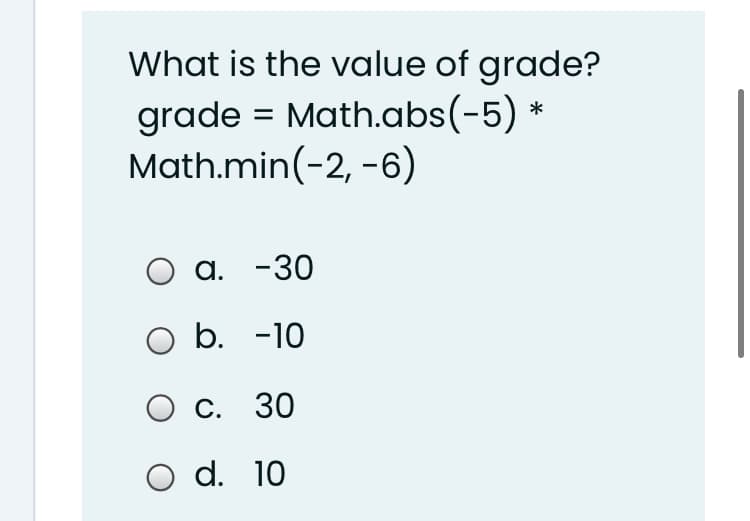 What is the value of grade?
grade = Math.abs(-5)
Math.min(-2, -6)
a. -30
b. -10
С. 30
O d. 10
