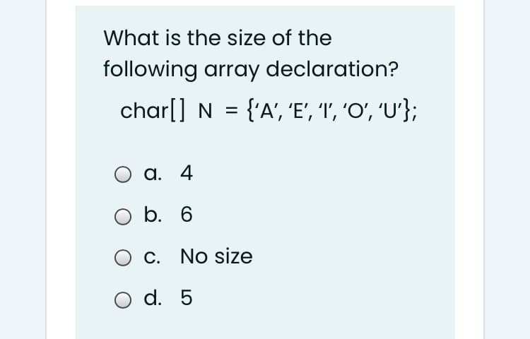 What is the size of the
following array declaration?
char[] N = {'A', 'E', 'I', 'O', 'U'};
а. 4
b. 6
O c. No size
O d. 5
