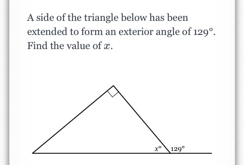 A side of the triangle below has been
extended to form an exterior angle of 129°.
Find the value of x.
129°
