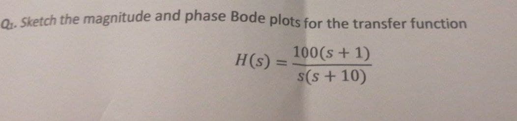 O. Sketch the magnitude and phase Bode plots for the transfer function
100(s + 1)
H(s) =
s(s + 10)
