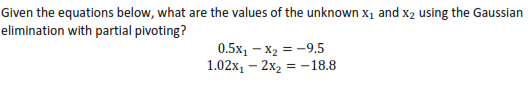 Given the equations below, what are the values of the unknown x1 and x2 using the Gaussian
elimination with partial pivoting?
0.5х, — х, —9.5
1.02х, - 2х, 3 -18.8
