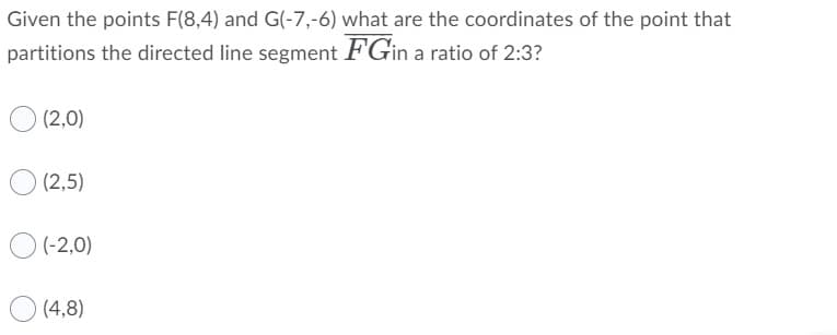 Given the points F(8,4) and G(-7,-6) what are the coordinates of the point that
partitions the directed line segment FGin a ratio of 2:3?
(2,0)
(2,5)
O(-2,0)
(4,8)
