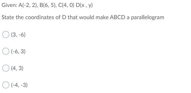Given: A(-2, 2), B(6, 5), C(4, 0) D(x , y)
State the coordinates of D that would make ABCD a parallelogram
(3, -6)
(-6, 3)
O (4, 3)
O (-4, -3)
