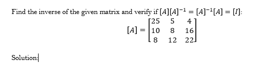 Find the inverse of the given matrix and verify if [A][A]-1 = [A]-'[A] = [1]:
Г25
4
[A] = |10
8
16
8
12
22.
Solution|
