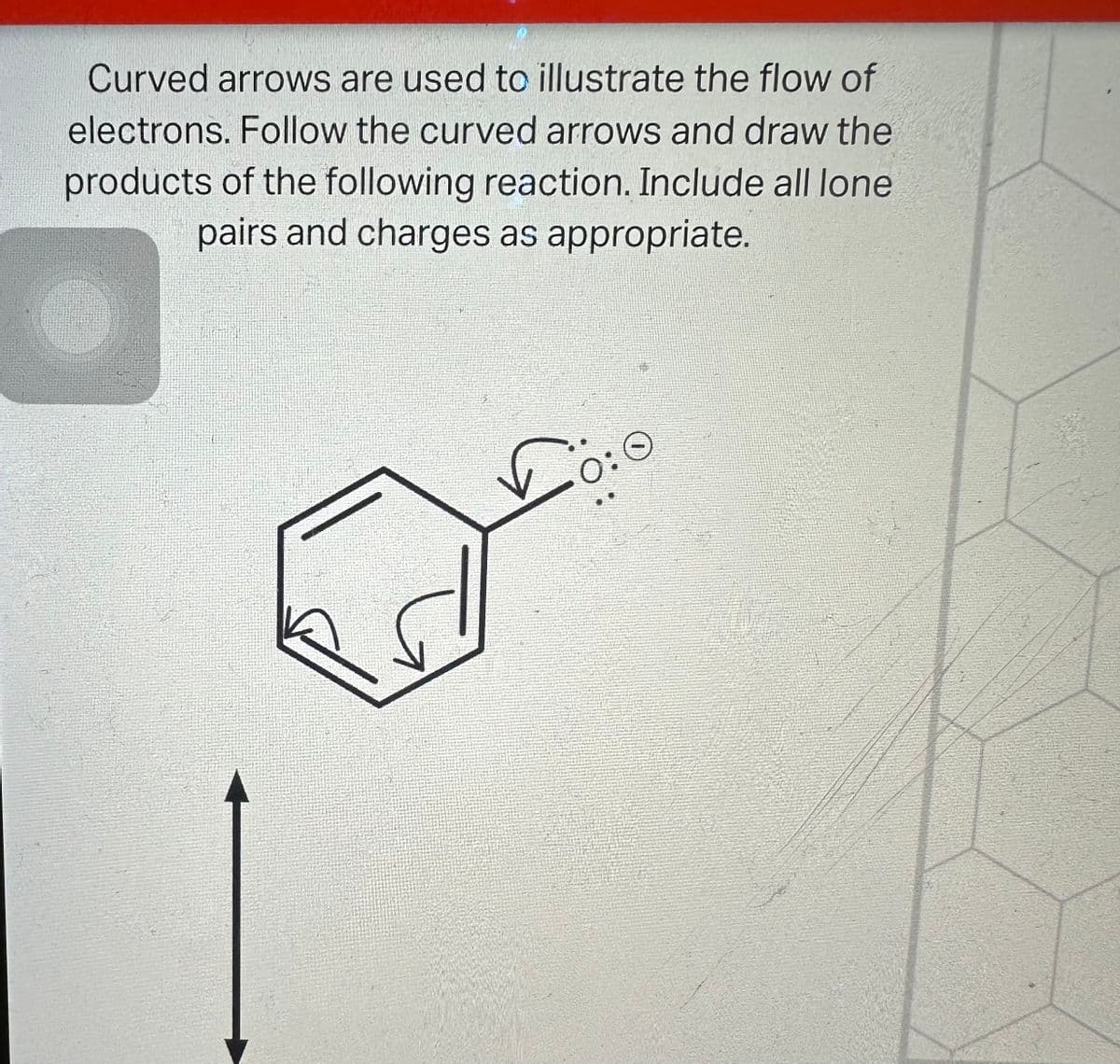 Curved arrows are used to illustrate the flow of
electrons. Follow the curved arrows and draw the
products of the following reaction. Include all lone
pairs and charges as appropriate.
0: