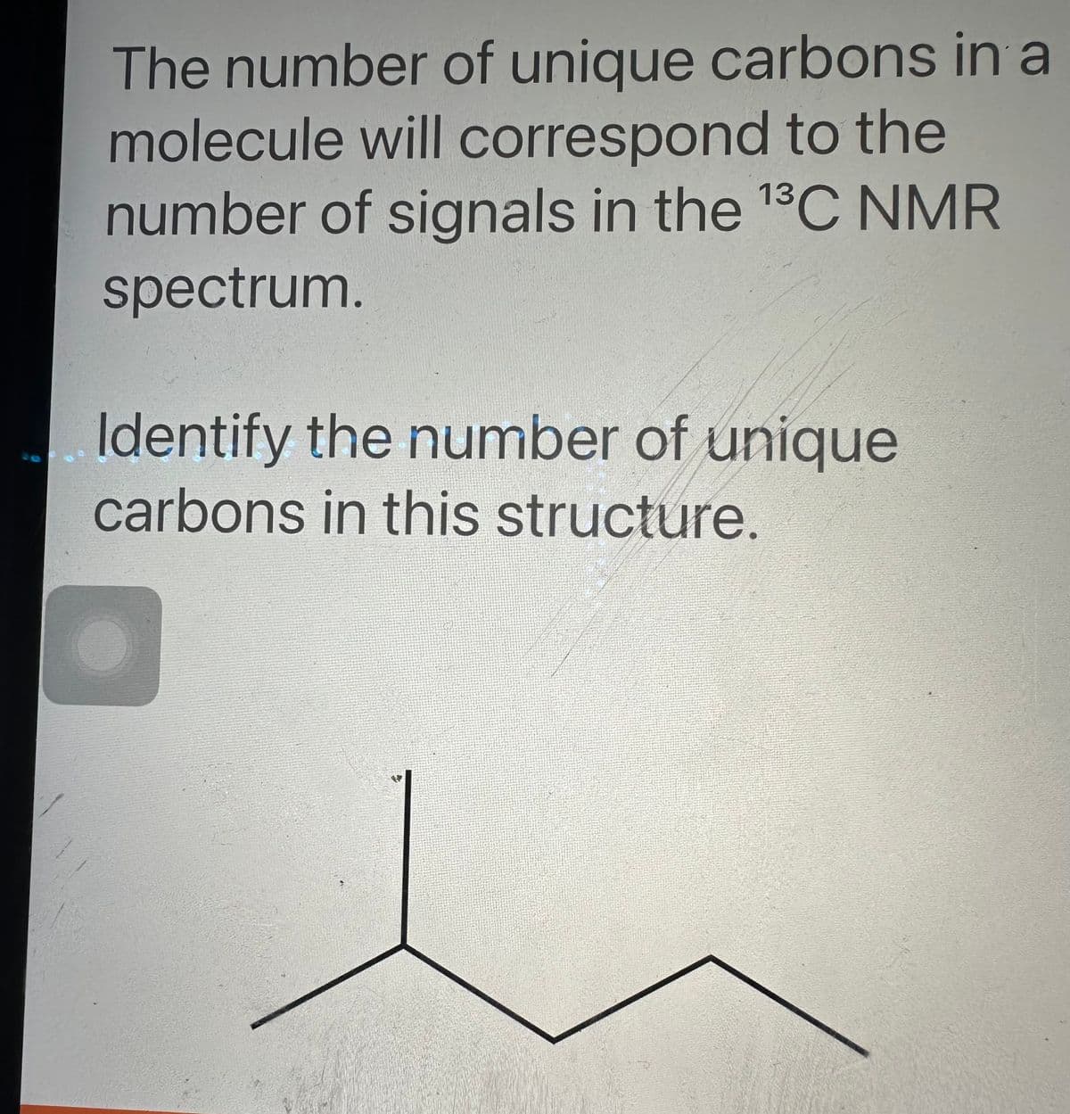The number of unique carbons in a
molecule will correspond to the
number of signals in the ¹³C NMR
spectrum.
13
Identify the number of unique
carbons in this structure.