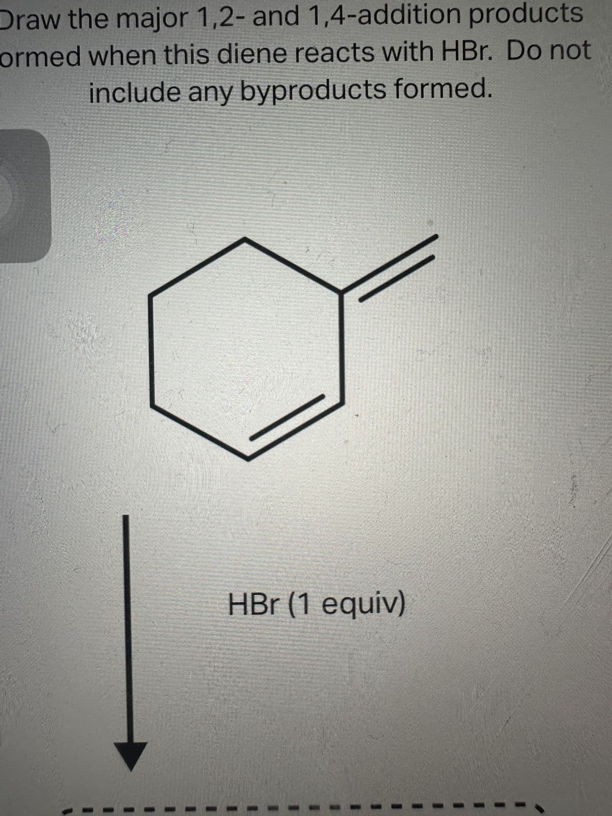 Draw the major 1,2- and 1,4-addition products
ormed when this diene reacts with HBr. Do not
include any byproducts formed.
S
1
1
HBr (1 equiv)