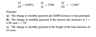 af
0.0071,
af
дr
= 5769,
af
= -1.5467
ЭР
aN
Estimate:
(a) The change in monthly payment per $1000 increase in loan principal
(b) The change in monthly payment if the interest rate increases to r =
6.5% and r = 7%
(c) The change in monthly payment if the length of the loan increases to
24 years
