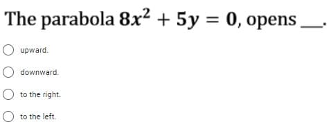 The parabola 8x² + 5y = 0, opens
upward.
downward.
to the right.
to the left.