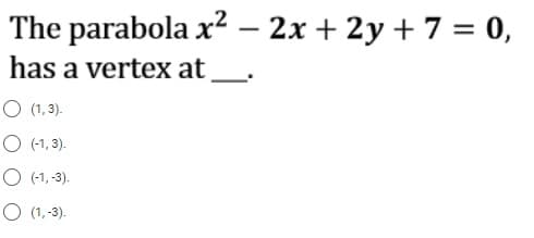 The parabola
has a vertex at _____.
O (1,3).
O (-1,3).
O (-1,-3).
O (1.-3).
x² - 2x + 2y + 7 = 0,