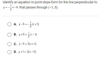 Identify an equation in point-slope form for the line perpendicular to
x-6 that passes through (-1, 5).
O A. y-5 --x+)
O B. y+5 =x-1)
C. y-5 = 3(x+1)
O D. y+1= 3(x- 5)
