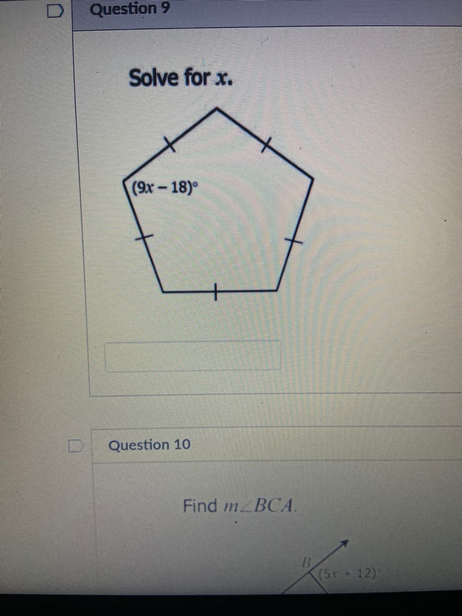 D
Question 9
Solve for x.
(9x-18)
Question 10
Find m BCA.
(5r+12)
