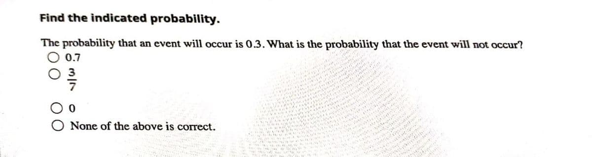 Find the indicated probability.
The probability that an event will occur is 0.3. What is the probability that the event will not occur?
O 0.7
None of the above is correct.
